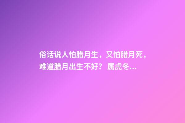 俗话说人怕腊月生，又怕腊月死，难道腊月出生不好？ 属虎冬月出生命运-第1张-观点-玄机派